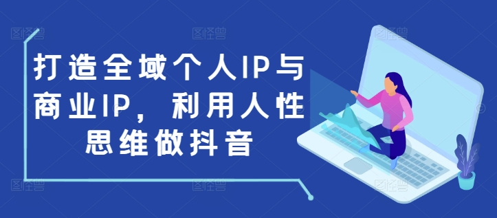 打造全域个人IP与商业IP，利用人性思维做抖音-知芽创业社