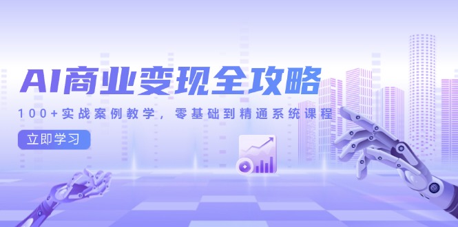 AI商业变现全攻略，100+实战案例教学，零基础到精通系统课程-知芽创业社