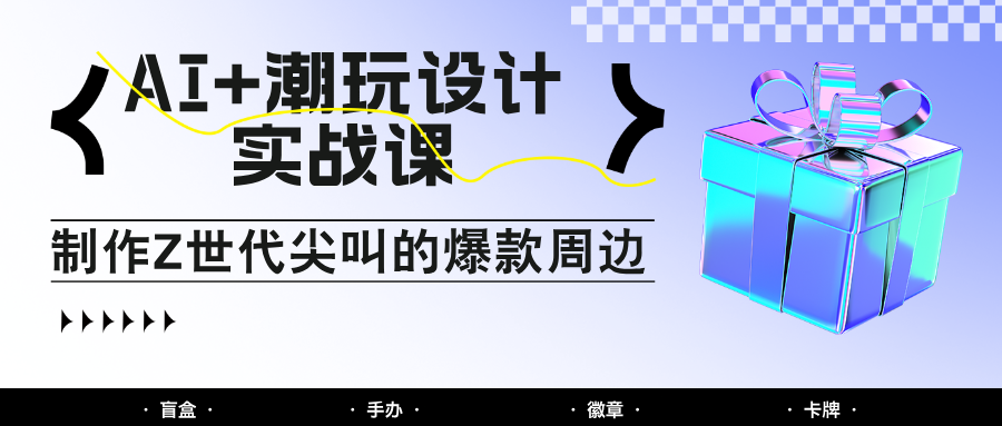 AI+潮玩设计实战课：手把手教你制作Z世代尖叫的爆款周边，自媒体人必学印钞术！-知芽创业社