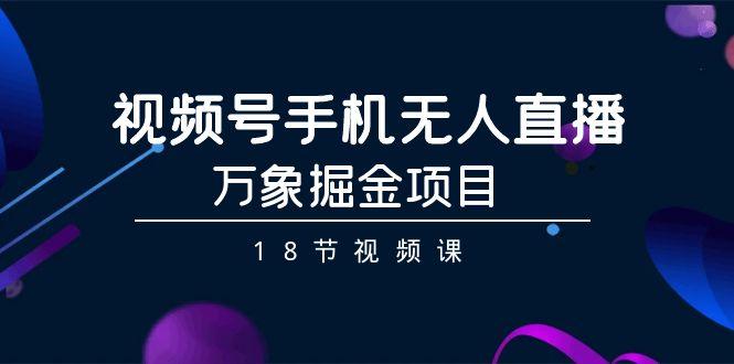 视频号手机无人直播-万象掘金项目(18节视频课)-知芽创业社