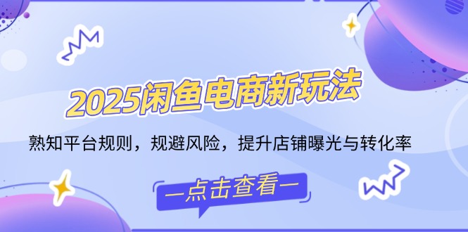 2025闲鱼电商新玩法，熟知平台规则，规避风险，提升店铺曝光与转化率-知芽创业社