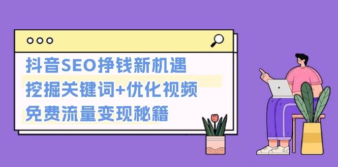 抖音SEO挣钱新机遇：挖掘关键词+优化视频，免费流量变现秘籍-知芽创业社