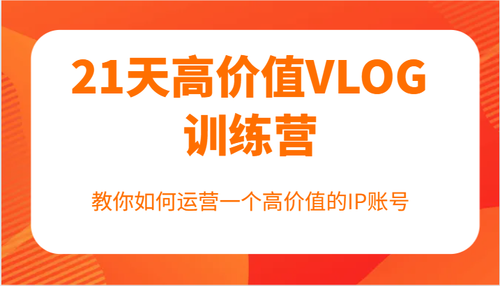 21天高价值VLOG训练营【第一期】，教你如何运营一个高价值的IP账号-知芽创业社