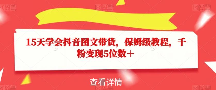 15天学会抖音图文带货，保姆级教程，千粉变现5位数＋-知芽创业社