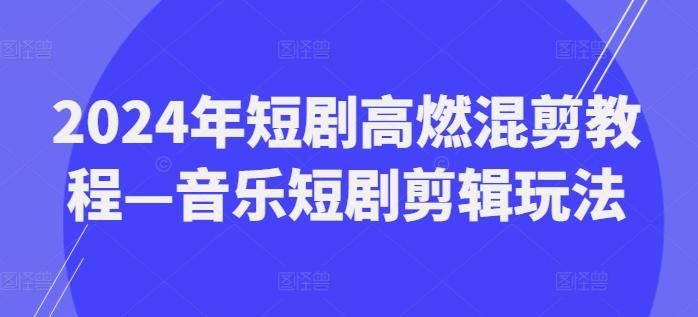 2024年短剧高燃混剪教程—音乐短剧剪辑玩法-知芽创业社