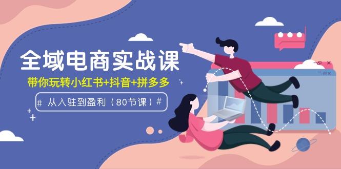(9529期)全域电商实战课：从入驻到盈利，带你玩转小红书+抖音+拼多多(80节课)-知芽创业社
