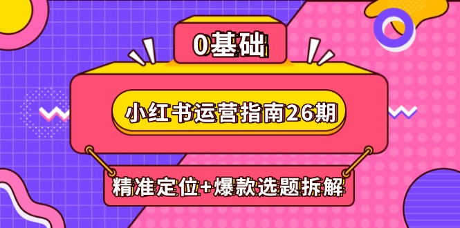 小红书运营指南26期：精准定位+爆款选题拆解,DeepSeek辅助创作与电商变现-知芽创业社