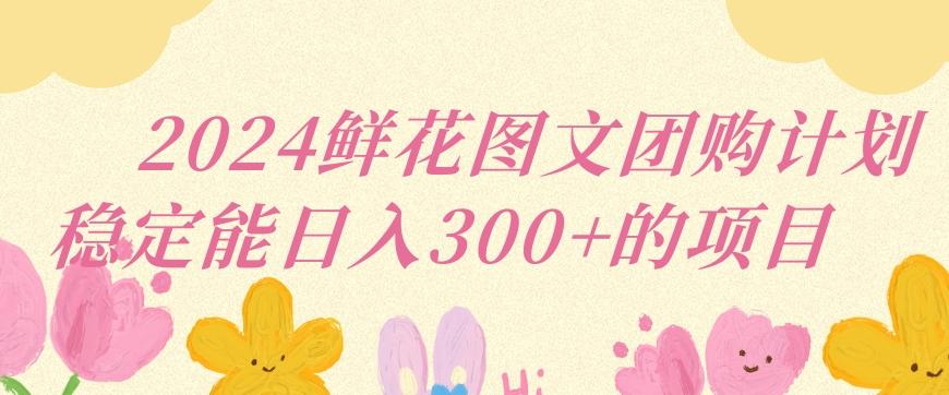 2024鲜花图文团购计划小白能稳定每日收入三位数的项目【揭秘】-知芽创业社