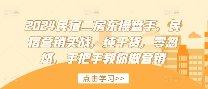 2024民宿二房东操盘手，民宿营销实战，纯干货，零忽悠，手把手教你做营销-知芽创业社