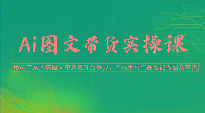 Ai图文带货实操课-用AI工具武装图文带货提升竞争力，不找素材作品也能做图文带货-知芽创业社