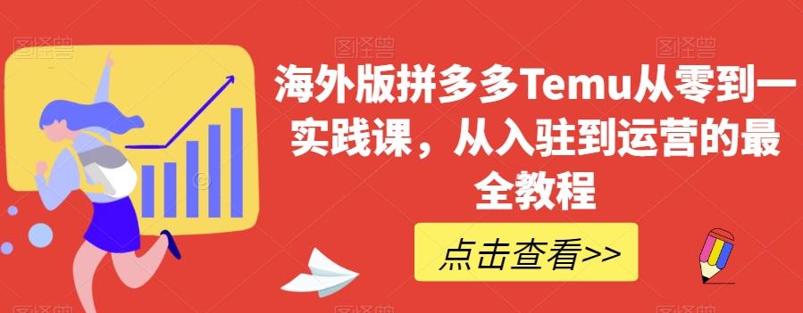 海外版拼多多Temu从零到一实践课，从入驻到运营的最全教程-知芽创业社