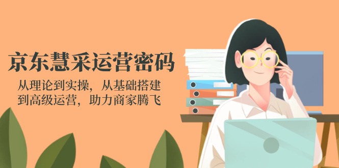 京东慧采运营密码：从理论到实操，从基础搭建到高级运营，助力商家腾飞-知芽创业社