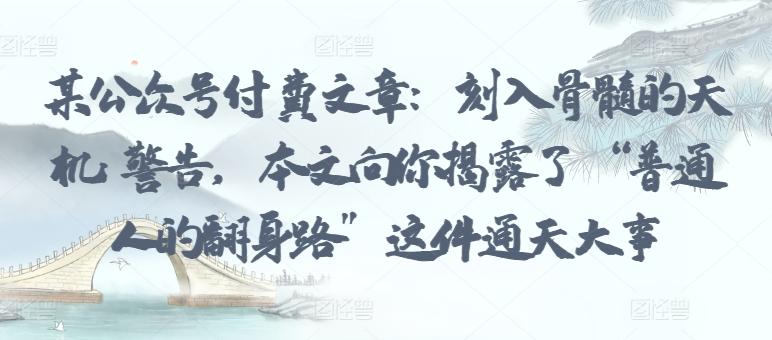 某公众号付费文章：刻入骨髓的天机: 警告，本文向你揭露了 “普通人的翻身路” 这件通天大事-知芽创业社