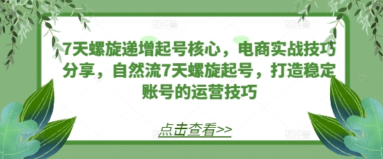 7天螺旋递增起号核心，电商实战技巧分享，自然流7天螺旋起号，打造稳定账号的运营技巧-知芽创业社