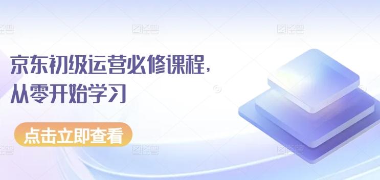 京东初级运营必修课程，从零开始学习-知芽创业社