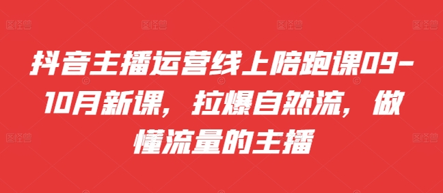 抖音主播运营线上陪跑课09-10月新课，拉爆自然流，做懂流量的主播-知芽创业社