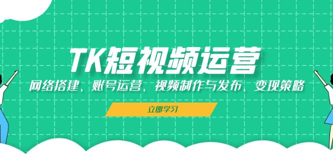 TK短视频运营：网络搭建、账号运营、视频制作与发布、变现策略-知芽创业社