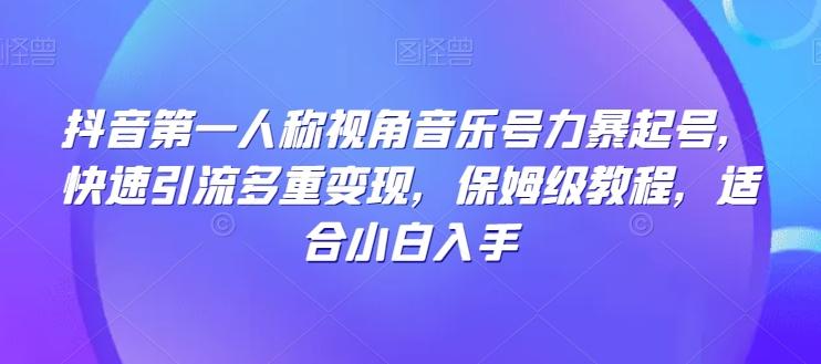 抖音第一人称视角音乐号力暴起号，快速引流多重变现，保姆级教程，适合小白入手-知芽创业社