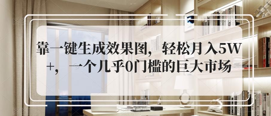 靠一键生成效果图，轻松月入5W+，一个几乎0门槛的巨大市场-知芽创业社