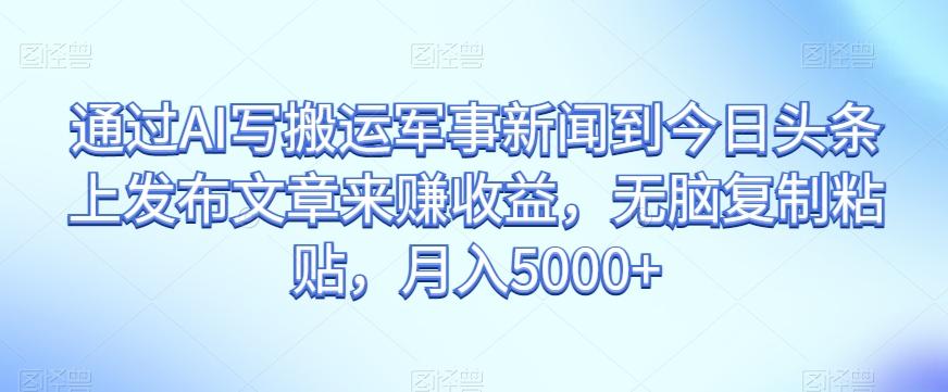 通过AI写搬运军事新闻到今日头条上发布文章来赚收益，无脑复制粘贴，月入5000+【揭秘】-知芽创业社