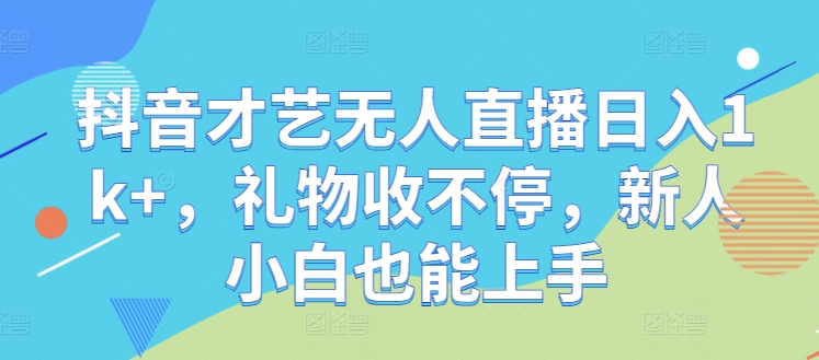 抖音才艺无人直播日入1k+，礼物收不停，新人小白也能上手【揭秘】-知芽创业社