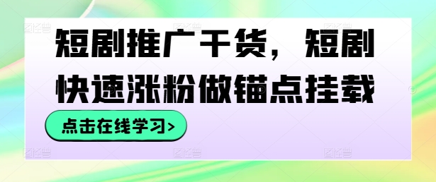 短剧推广干货，短剧快速涨粉做锚点挂载-知芽创业社