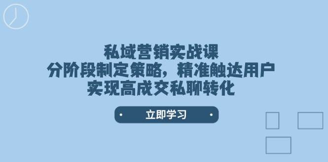 私域营销实战课，分阶段制定策略，精准触达用户，实现高成交私聊转化-知芽创业社