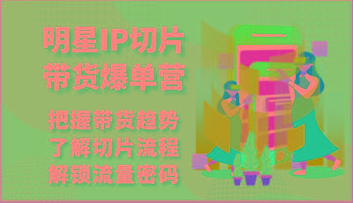 明星IP切片带货爆单营-把握带货趋势，了解切片流程，解锁流量密码(69节)-知芽创业社
