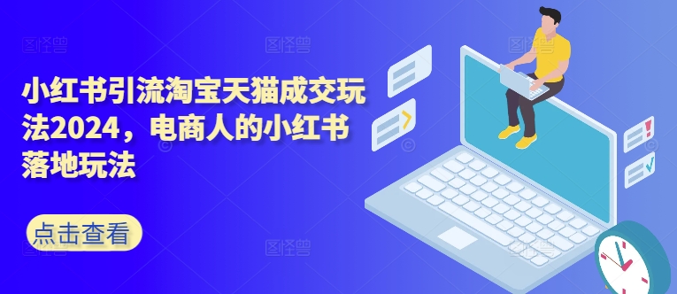 小红书引流淘宝天猫成交玩法2024，电商人的小红书落地玩法-知芽创业社