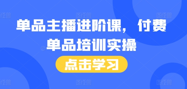 单品主播进阶课，付费单品培训实操，46节完整+话术本-知芽创业社