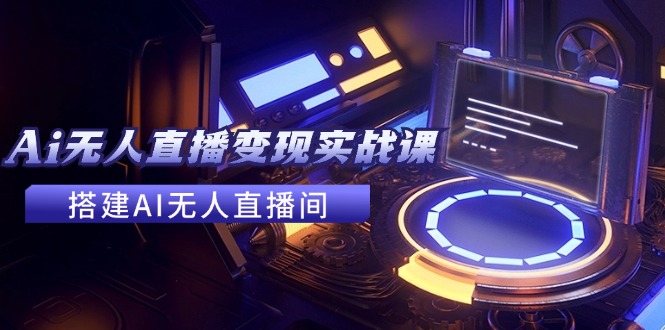 2024全套Ai无人直播变现实战课，搭建AI无人直播间，利用AI赚钱 (24节课-知芽创业社