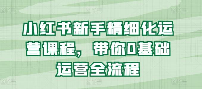 小红书新手精细化运营课程，带你0基础运营全流程-知芽创业社