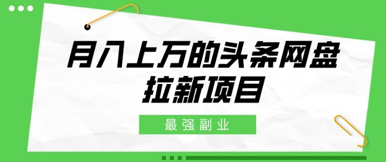最强副业，月入上万的头条网盘拉新项目，小白新手轻松上手-知芽创业社