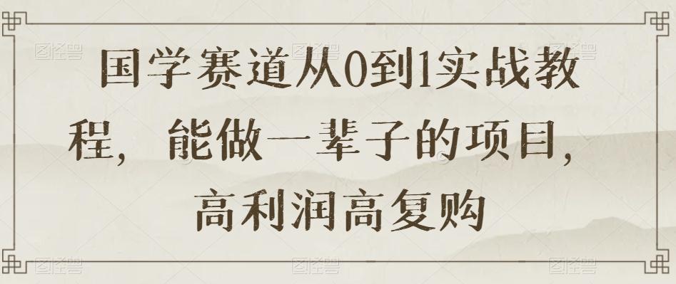 国学赛道从0到1实战教程，能做一辈子的项目，高利润高复购-知芽创业社