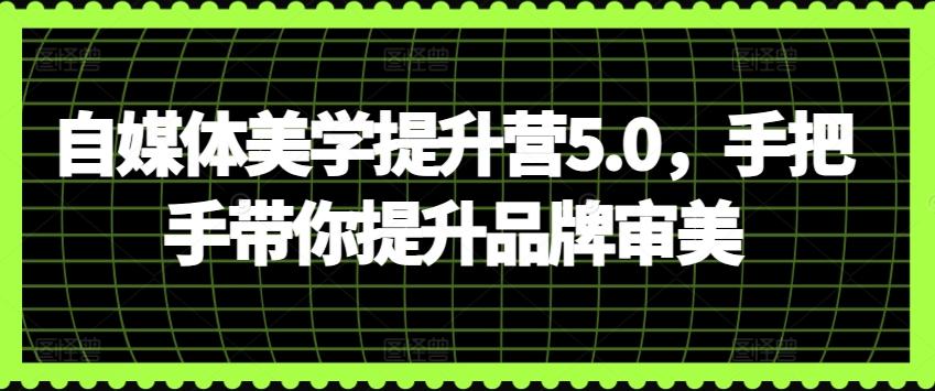 自媒体美学提升营5.0，手把手带你提升品牌审美-知芽创业社