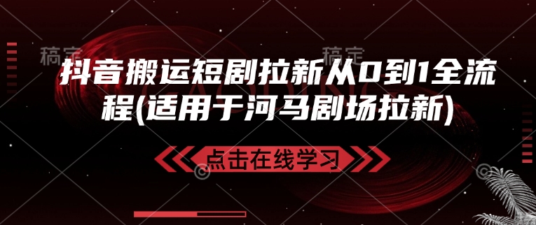 抖音搬运短剧拉新从0到1全流程(适用于河马剧场拉新)-知芽创业社
