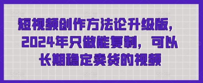 短视频创作方法论升级版，2024年只做能复制，可以长期稳定卖货的视频-知芽创业社