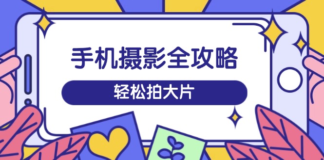 手机摄影全攻略，从拍摄到剪辑，训练营带你玩转短视频，轻松拍大片-知芽创业社