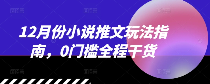 12月份小说推文玩法指南，0门槛全程干货-知芽创业社