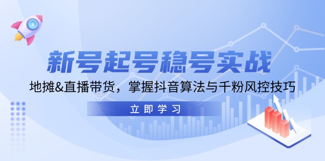 新号起号稳号实战：地摊&直播带货，掌握抖音算法与千粉风控技巧-知芽创业社