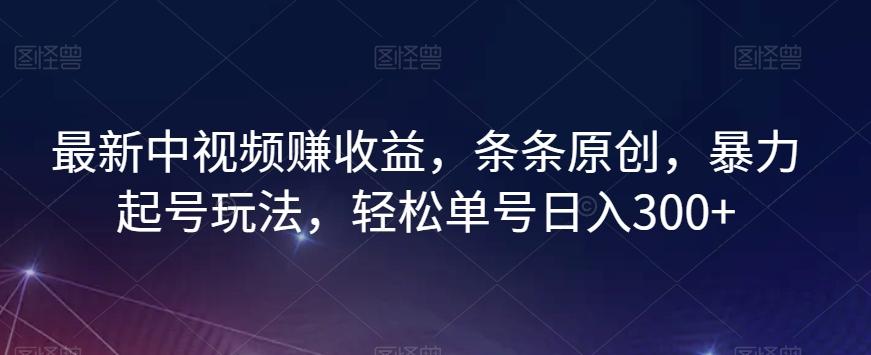 最新中视频赚收益，条条原创，暴力起号玩法，轻松单号日入300+【揭秘】-知芽创业社
