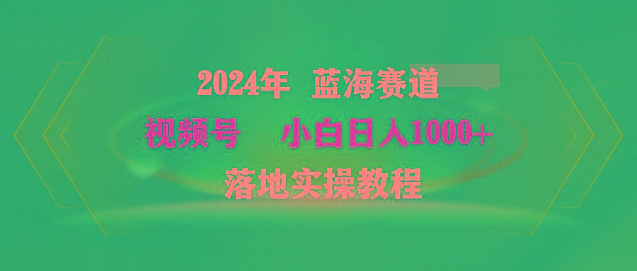 (9515期)2024年蓝海赛道 视频号  小白日入1000+ 落地实操教程-知芽创业社