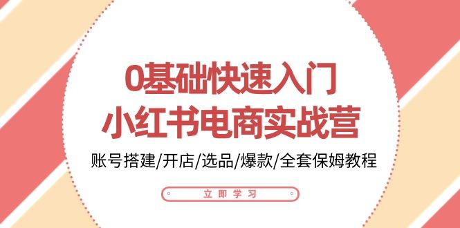 0基础快速入门-小红书电商实战营：账号搭建/开店/选品/爆款/全套保姆教程-知芽创业社