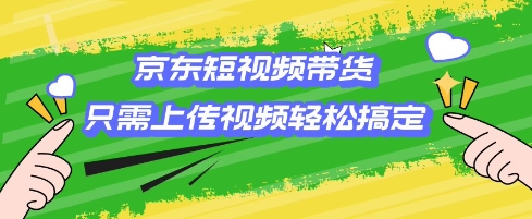 京东短视频带货，只需上传视频就搞定，小白轻松上手【揭秘】-知芽创业社