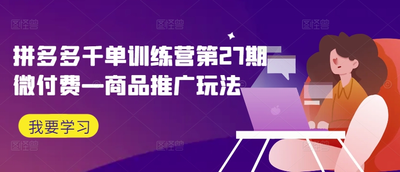 拼多多千单训练营第27期微付费—商品推广玩法-知芽创业社