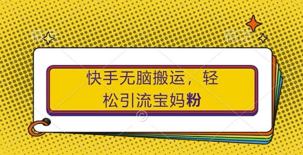 快手无脑搬运，轻松引流宝妈粉，纯小白轻松上手【揭秘】-知芽创业社