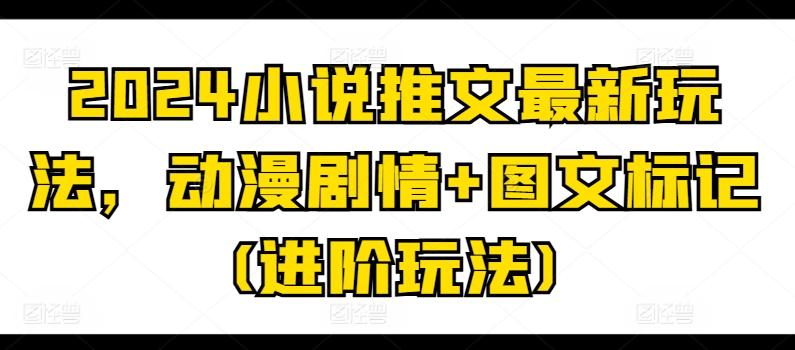 2024小说推文最新玩法，动漫剧情+图文标记(进阶玩法)-知芽创业社