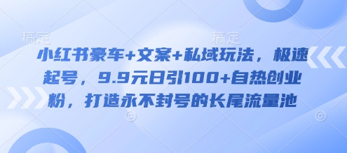 小红书豪车+文案+私域玩法，极速起号，9.9元日引100+自热创业粉，打造永不封号的长尾流量池-知芽创业社