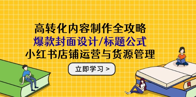 高转化内容制作全攻略：爆款封面设计/标题公式，小红书店铺运营与货源管理-知芽创业社