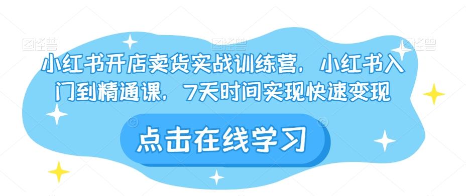 小红书开店卖货实战训练营，小红书入门到精通课，7天时间实现快速变现-知芽创业社